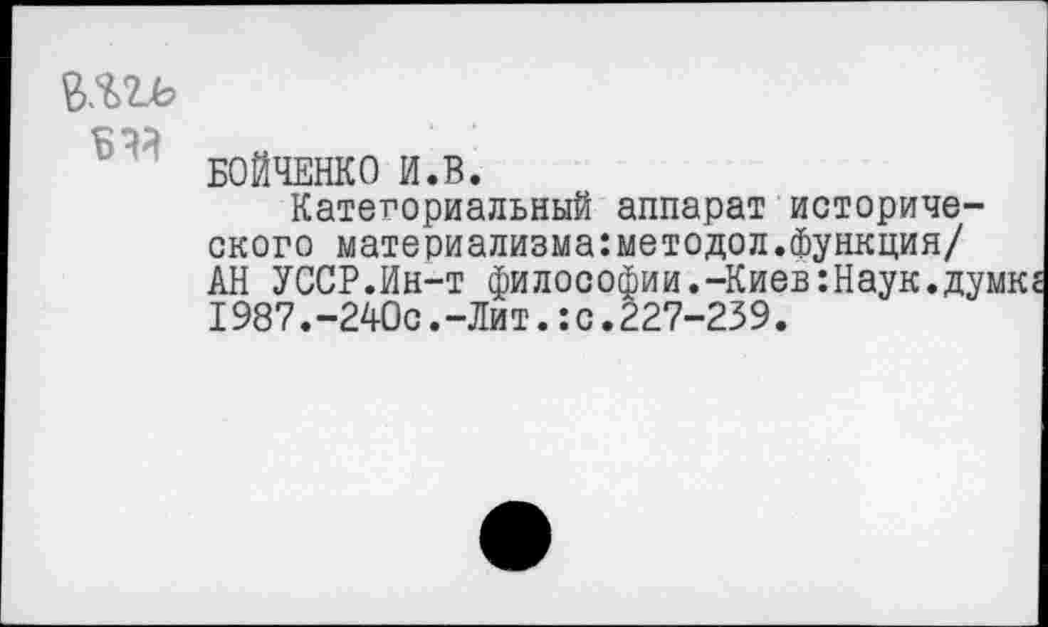 ﻿&%Zb
сод
БОЙЧЕНКО И.В.
Категориальный аппарат исторического материализма:методол.функция/ АН УССР.Ин-т философии.-Киев:Наук.думк 1987.-240с.-Ли т.:с.227-239.